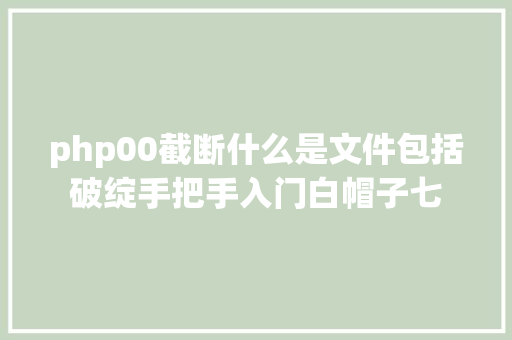 php00截断什么是文件包括破绽手把手入门白帽子七