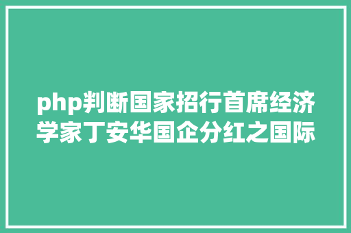 php判断国家招行首席经济学家丁安华国企分红之国际比拟与理论剖析