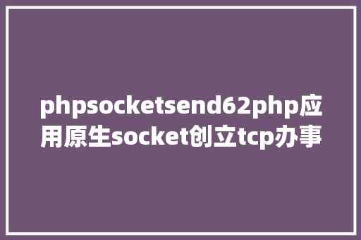 phpsocketsend62php应用原生socket创立tcp办事