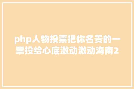 php人物投票把你名贵的一票投给心底激动激动海南2022十年夜年度人物评选运动开启投票通道