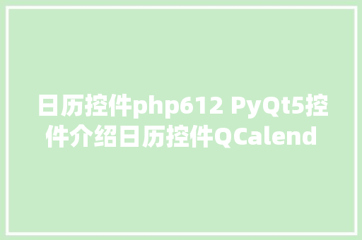 日历控件php612 PyQt5控件介绍日历控件QCalendarWidget React