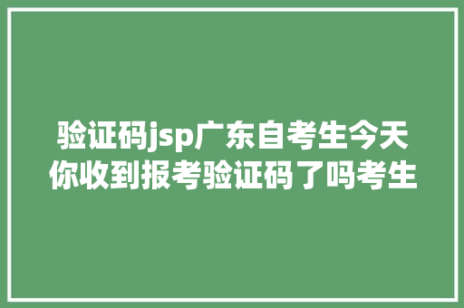 验证码jsp广东自考生今天你收到报考验证码了吗考生报了个寂寞 Ruby