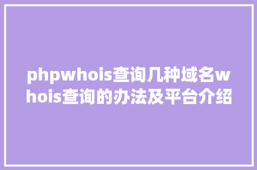 phpwhois查询几种域名whois查询的办法及平台介绍 JavaScript