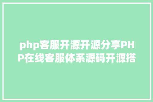 php客服开源开源分享PHP在线客服体系源码开源搭建教程全新UI jQuery