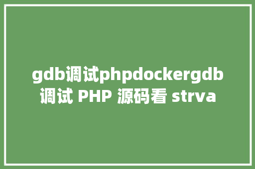 gdb调试phpdockergdb调试 PHP 源码看 strva