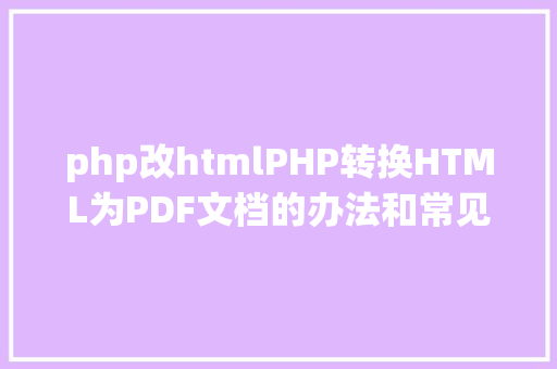 php改htmlPHP转换HTML为PDF文档的办法和常见问题