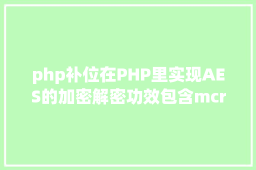 php补位在PHP里实现AES的加密解密功效包含mcrypt版本和openssl版本