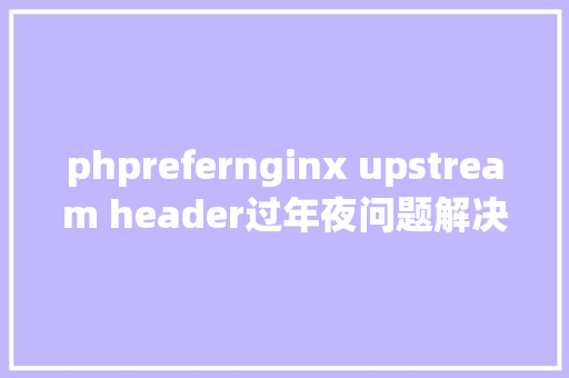 phprefernginx upstream header过年夜问题解决