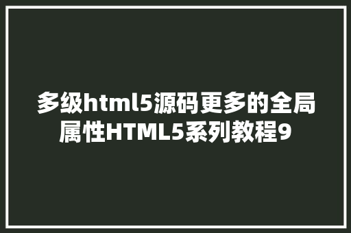 多级html5源码更多的全局属性HTML5系列教程9