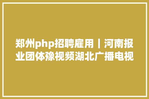 郑州php招聘雇用｜河南报业团体豫视频湖北广播电视台团体极昼工作室网易哒哒数字品牌榜