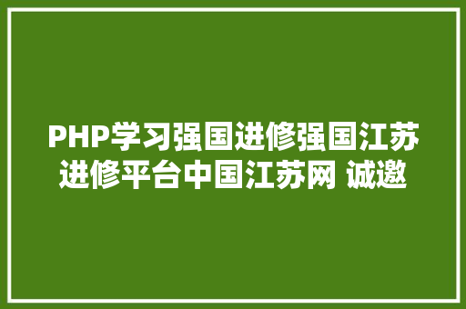 PHP学习强国进修强国江苏进修平台中国江苏网 诚邀您参加我们 PHP