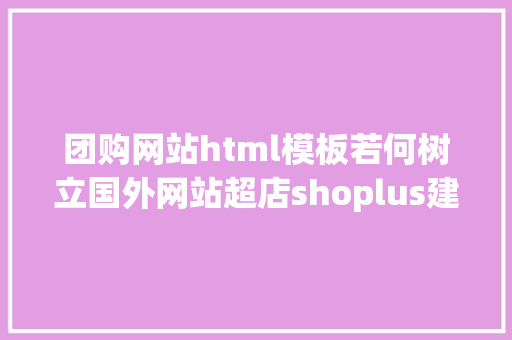 团购网站html模板若何树立国外网站超店shoplus建跨境自力站须要若干钱