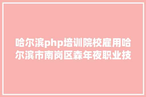 哈尔滨php培训院校雇用哈尔滨市南岗区森年夜职业技巧培训黉舍五险一金 年关分红