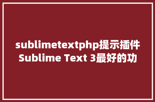 sublimetextphp提示插件Sublime Text 3最好的功效插件和设置