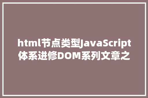 html节点类型JavaScript体系进修DOM系列文章之12种DOM节点类型概述 Angular