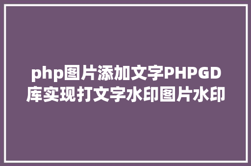 php图片添加文字PHPGD库实现打文字水印图片水印php给图片取水印 AJAX