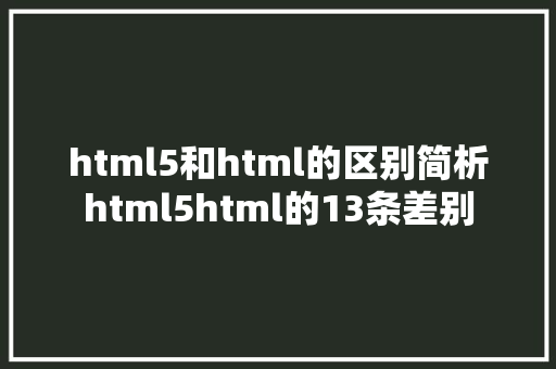 html5和html的区别简析html5html的13条差别