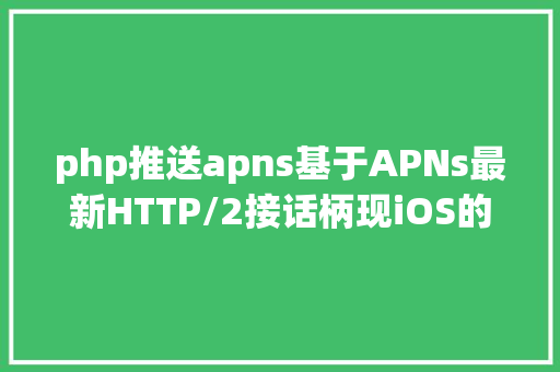 php推送apns基于APNs最新HTTP/2接话柄现iOS的高机能新闻推送办事端篇