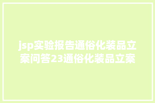 jsp实验报告通俗化装品立案问答23通俗化装品立案工作常用网址及其他