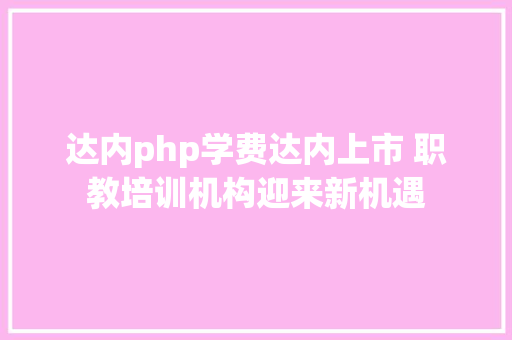 达内php学费达内上市 职教培训机构迎来新机遇