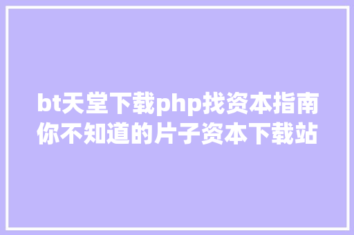 bt天堂下载php找资本指南你不知道的片子资本下载站 Ruby