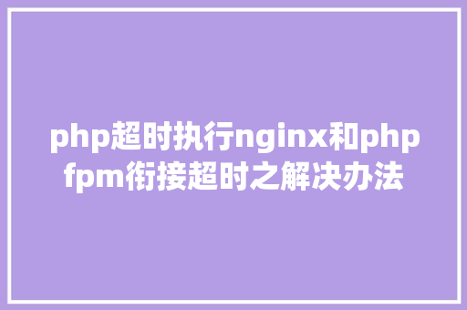 php超时执行nginx和phpfpm衔接超时之解决办法