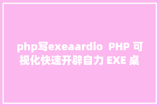 php写exeaardio  PHP 可视化快速开辟自力 EXE 桌面法式