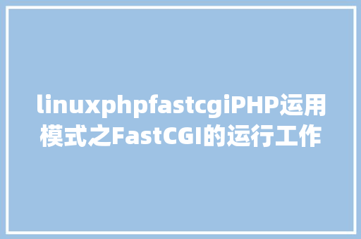 linuxphpfastcgiPHP运用模式之FastCGI的运行工作道理详解