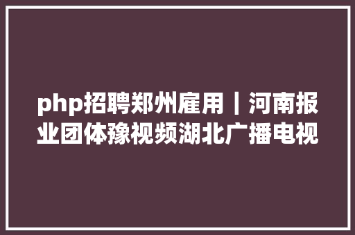 php招聘郑州雇用｜河南报业团体豫视频湖北广播电视台团体极昼工作室网易哒哒数字品牌榜