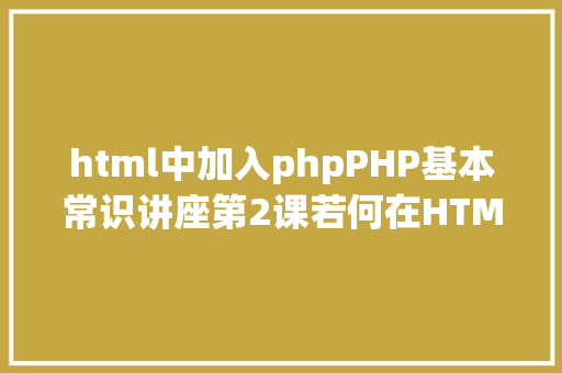 html中加入phpPHP基本常识讲座第2课若何在HTML页面中嵌入PHP代码 Angular