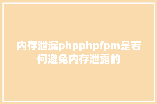 内存泄漏phpphpfpm是若何避免内存泄露的 Java