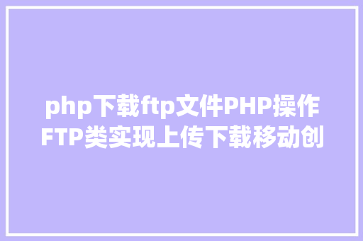 php下载ftp文件PHP操作FTP类实现上传下载移动创立的办法