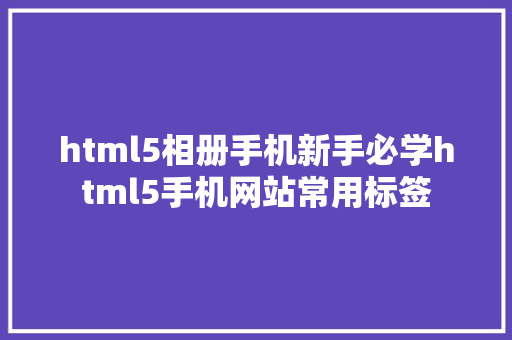 html5相册手机新手必学html5手机网站常用标签