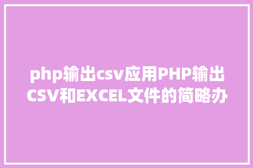 php输出csv应用PHP输出CSV和EXCEL文件的简略办法 Java