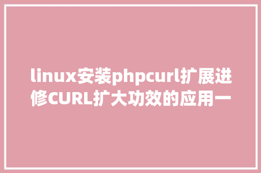 linux安装phpcurl扩展进修CURL扩大功效的应用一