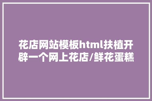 花店网站模板html扶植开辟一个网上花店/鲜花蛋糕商城的电商平台网站年夜概若干钱