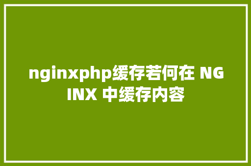 nginxphp缓存若何在 NGINX 中缓存内容