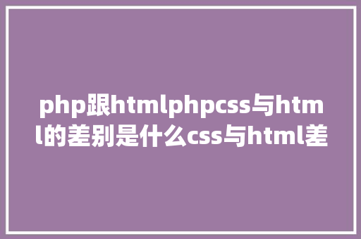 php跟htmlphpcss与html的差别是什么css与html差别比较