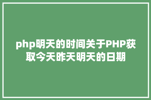 php明天的时间关于PHP获取今天昨天明天的日期 PHP