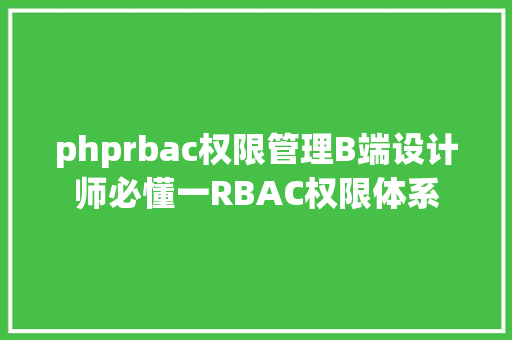 phprbac权限管理B端设计师必懂一RBAC权限体系