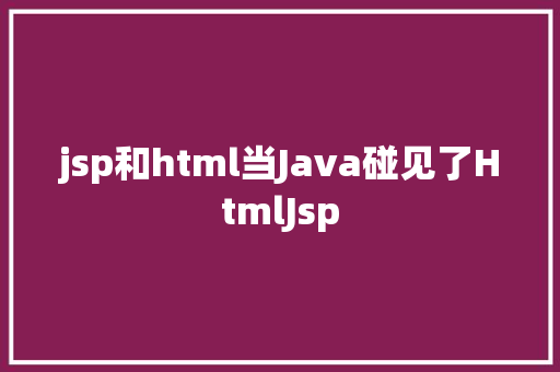 jsp和html当Java碰见了HtmlJsp Java