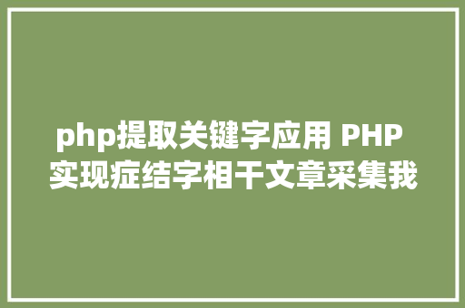 php提取关键字应用 PHP 实现症结字相干文章采集我的小我看法与体验 NoSQL