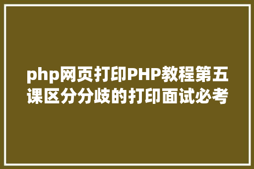 php网页打印PHP教程第五课区分分歧的打印面试必考