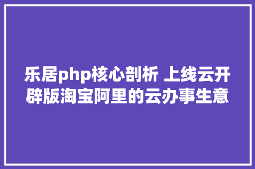 乐居php核心剖析 上线云开辟版淘宝阿里的云办事生意经 GraphQL