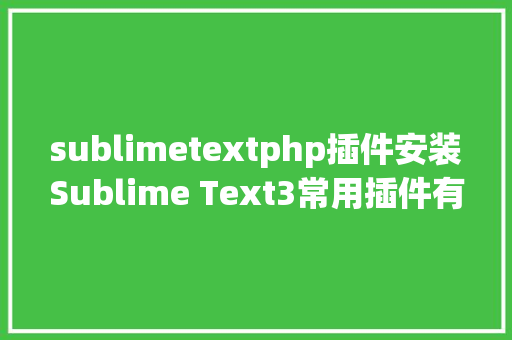 sublimetextphp插件安装Sublime Text3常用插件有哪些以及sublime插件安装