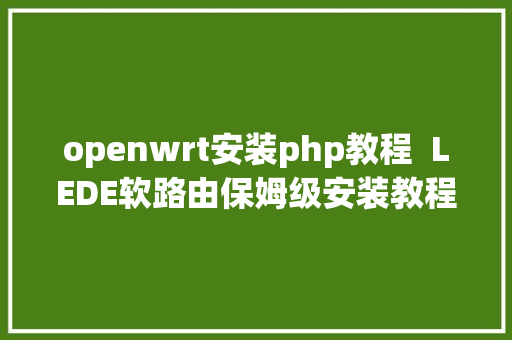 openwrt安装php教程  LEDE软路由保姆级安装教程