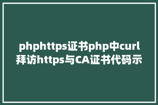 phphttps证书php中curl拜访https与CA证书代码示例