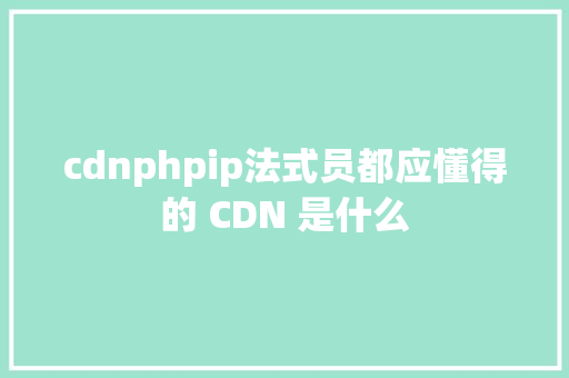 cdnphpip法式员都应懂得的 CDN 是什么 PHP