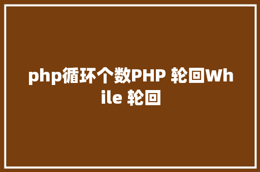 php循环个数PHP 轮回While 轮回