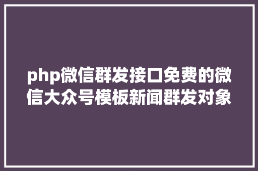 php微信群发接口免费的微信大众号模板新闻群发对象推举芝麻号助手